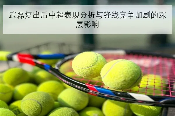 武磊复出后中超表现分析与锋线竞争加剧的深层影响